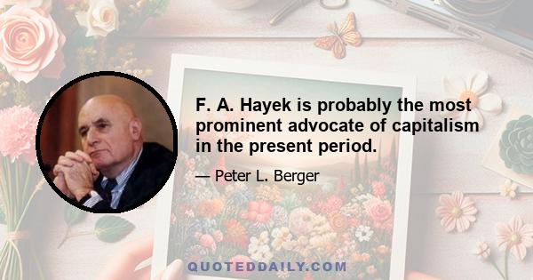 F. A. Hayek is probably the most prominent advocate of capitalism in the present period.