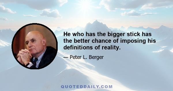 He who has the bigger stick has the better chance of imposing his definitions of reality.