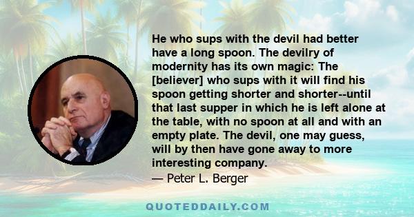 He who sups with the devil had better have a long spoon. The devilry of modernity has its own magic: The [believer] who sups with it will find his spoon getting shorter and shorter--until that last supper in which he is 