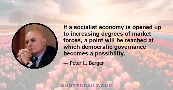 If a socialist economy is opened up to increasing degrees of market forces, a point will be reached at which democratic governance becomes a possibility.