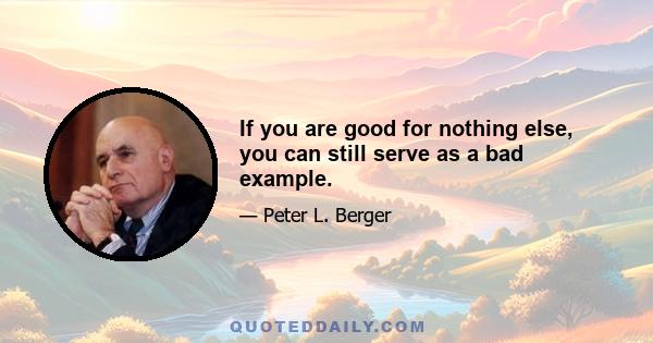 If you are good for nothing else, you can still serve as a bad example.