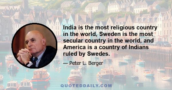 India is the most religious country in the world, Sweden is the most secular country in the world, and America is a country of Indians ruled by Swedes.