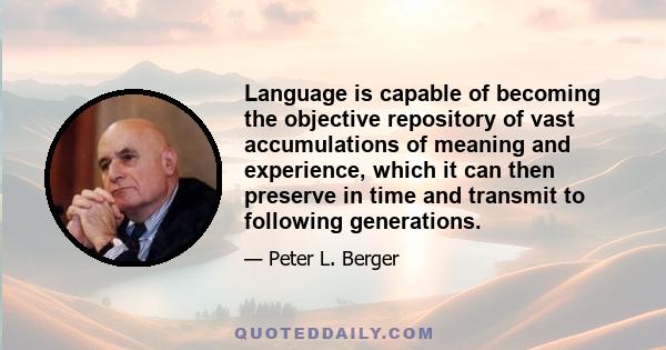 Language is capable of becoming the objective repository of vast accumulations of meaning and experience, which it can then preserve in time and transmit to following generations.