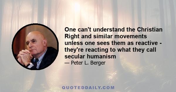 One can't understand the Christian Right and similar movements unless one sees them as reactive - they're reacting to what they call secular humanism