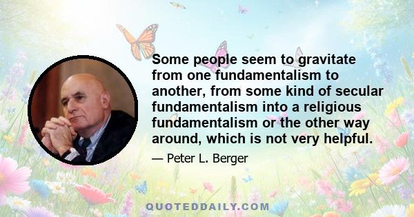 Some people seem to gravitate from one fundamentalism to another, from some kind of secular fundamentalism into a religious fundamentalism or the other way around, which is not very helpful.