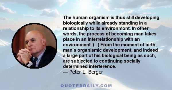 The human organism is thus still developing biologically while already standing in a relationship to its environmont. In other words, the process of becoming man takes place in an interrelationship with an environment.