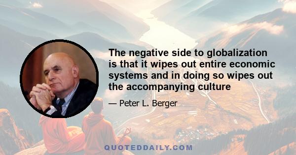 The negative side to globalization is that it wipes out entire economic systems and in doing so wipes out the accompanying culture