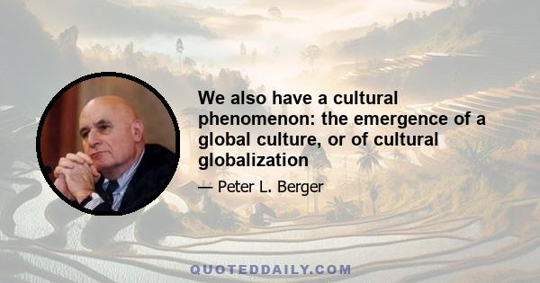 We also have a cultural phenomenon: the emergence of a global culture, or of cultural globalization