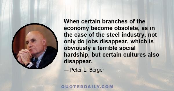 When certain branches of the economy become obsolete, as in the case of the steel industry, not only do jobs disappear, which is obviously a terrible social hardship, but certain cultures also disappear.