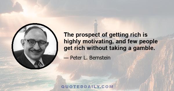 The prospect of getting rich is highly motivating, and few people get rich without taking a gamble.