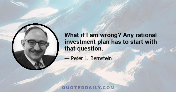 What if I am wrong? Any rational investment plan has to start with that question.