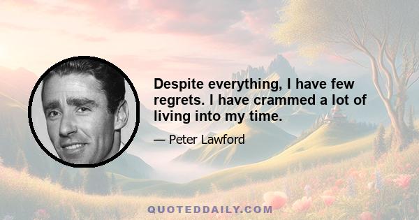 Despite everything, I have few regrets. I have crammed a lot of living into my time.