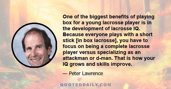 One of the biggest benefits of playing box for a young lacrosse player is in the development of lacrosse IQ. Because everyone plays with a short stick [in box lacrosse], you have to focus on being a complete lacrosse