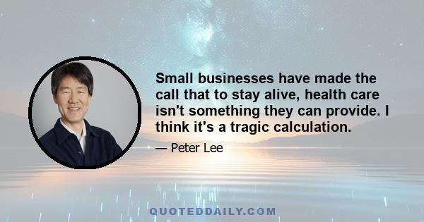 Small businesses have made the call that to stay alive, health care isn't something they can provide. I think it's a tragic calculation.