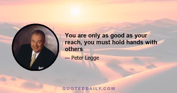 You are only as good as your reach, you must hold hands with others