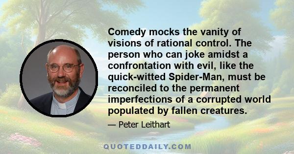 Comedy mocks the vanity of visions of rational control. The person who can joke amidst a confrontation with evil, like the quick-witted Spider-Man, must be reconciled to the permanent imperfections of a corrupted world