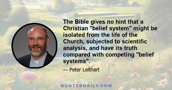 The Bible gives no hint that a Christian belief system might be isolated from the life of the Church, subjected to scientific analysis, and have its truth compared with competing belief systems.