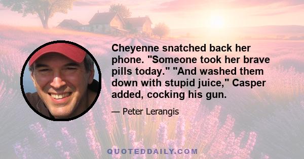 Cheyenne snatched back her phone. Someone took her brave pills today. And washed them down with stupid juice, Casper added, cocking his gun.