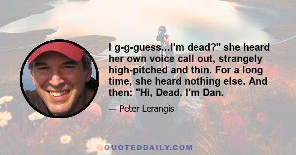 I g-g-guess...I'm dead? she heard her own voice call out, strangely high-pitched and thin. For a long time, she heard nothing else. And then: Hi, Dead. I'm Dan.