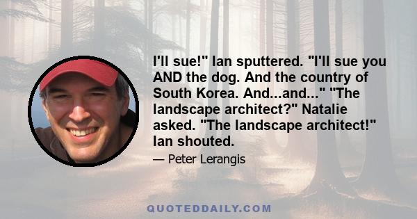 I'll sue! Ian sputtered. I'll sue you AND the dog. And the country of South Korea. And...and... The landscape architect? Natalie asked. The landscape architect! Ian shouted.