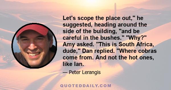 Let's scope the place out, he suggested, heading around the side of the building, and be careful in the bushes. Why? Amy asked. This is South Africa, dude, Dan replied. Where cobras come from. And not the hot ones, like 