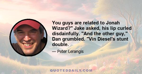 You guys are related to Jonah Wizard? Jake asked, his lip curled disdainfully. And the other guy, Dan grumbled. Vin Diesel's stunt double.
