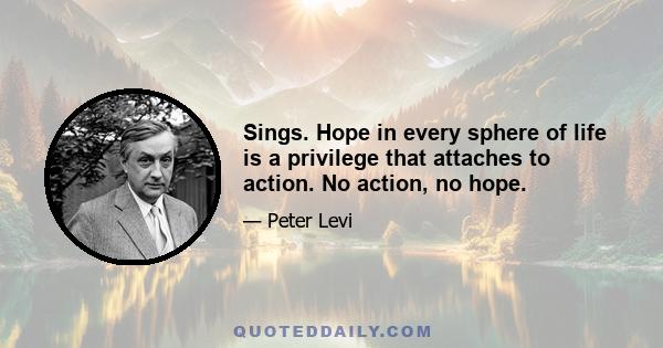 Sings. Hope in every sphere of life is a privilege that attaches to action. No action, no hope.