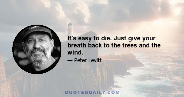 It's easy to die. Just give your breath back to the trees and the wind.