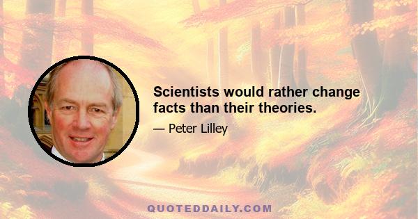 Scientists would rather change facts than their theories.