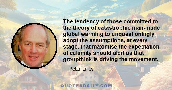 The tendency of those committed to the theory of catastrophic man-made global warming to unquestioningly adopt the assumptions, at every stage, that maximise the expectation of calamity should alert us that groupthink