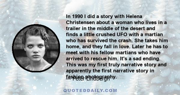 In 1990 I did a story with Helena Christensen about a woman who lives in a trailer in the middle of the desert and finds a little crushed UFO with a martian who has survived the crash. She takes him home, and they fall