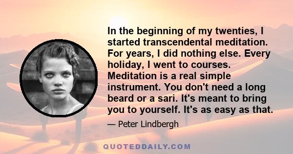 In the beginning of my twenties, I started transcendental meditation. For years I did nothing else. Every holiday I went to courses. Meditation is a real simple instrument. You don't need a long beard or a sari. It's