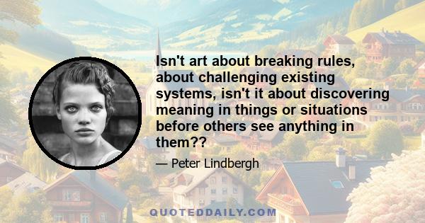 Isn't art about breaking rules, about challenging existing systems, isn't it about discovering meaning in things or situations before others see anything in them??