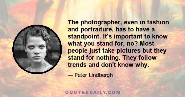 The photographer, even in fashion and portraiture, has to have a standpoint. It's important to know what you stand for, no? Most people just take pictures but they stand for nothing. They follow trends and don't know