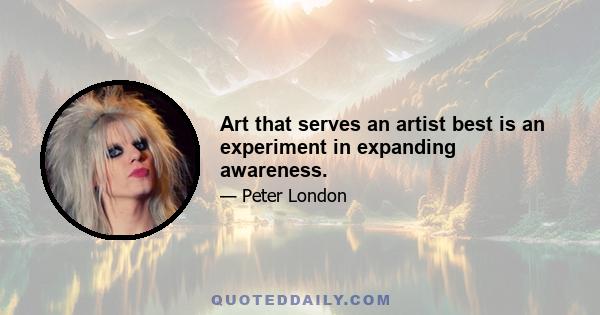 Art that serves an artist best is an experiment in expanding awareness.