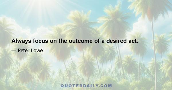 Always focus on the outcome of a desired act.