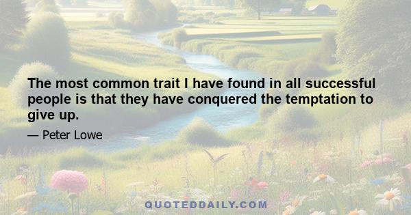 The most common trait I have found in all successful people is that they have conquered the temptation to give up.