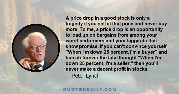 A price drop in a good stock is only a tragedy if you sell at that price and never buy more. To me, a price drop is an opportunity to load up on bargains from among your worst performers and your laggards that show