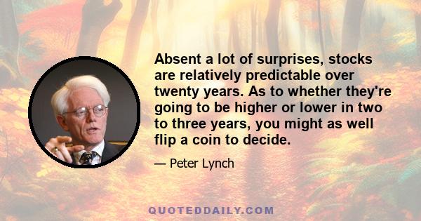 Absent a lot of surprises, stocks are relatively predictable over twenty years. As to whether they're going to be higher or lower in two to three years, you might as well flip a coin to decide.