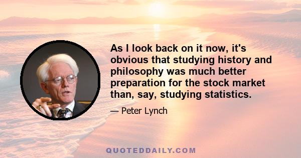 As I look back on it now, it's obvious that studying history and philosophy was much better preparation for the stock market than, say, studying statistics.