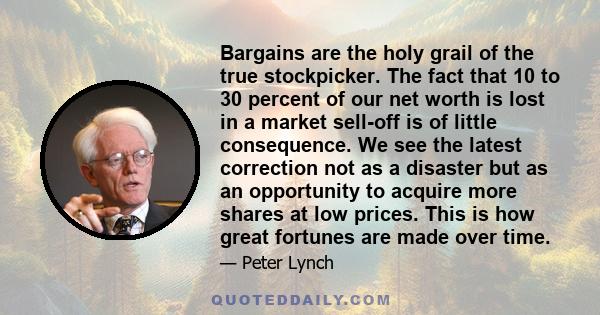 Bargains are the holy grail of the true stockpicker. The fact that 10 to 30 percent of our net worth is lost in a market sell-off is of little consequence. We see the latest correction not as a disaster but as an