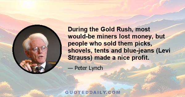 During the Gold Rush, most would-be miners lost money, but people who sold them picks, shovels, tents and blue-jeans (Levi Strauss) made a nice profit.