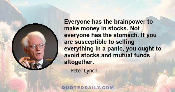 Everyone has the brainpower to make money in stocks. Not everyone has the stomach. If you are susceptible to selling everything in a panic, you ought to avoid stocks and mutual funds altogether.