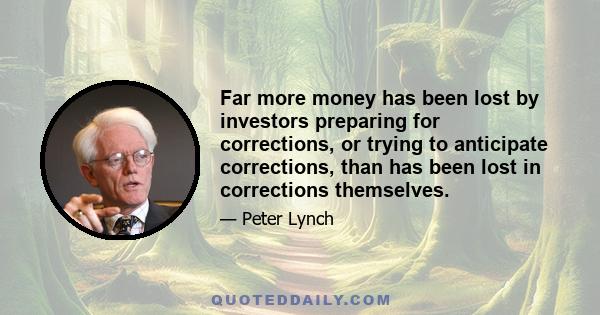 Far more money has been lost by investors preparing for corrections, or trying to anticipate corrections, than has been lost in corrections themselves.