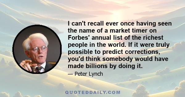 I can't recall ever once having seen the name of a market timer on Forbes' annual list of the richest people in the world. If it were truly possible to predict corrections, you'd think somebody would have made billions