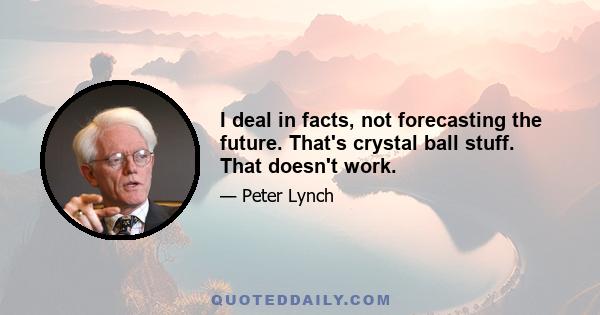 I deal in facts, not forecasting the future. That's crystal ball stuff. That doesn't work.