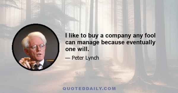 I like to buy a company any fool can manage because eventually one will.