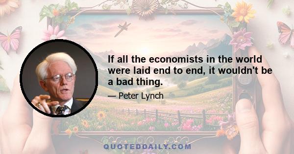 If all the economists in the world were laid end to end, it wouldn't be a bad thing.