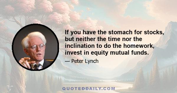 If you have the stomach for stocks, but neither the time nor the inclination to do the homework, invest in equity mutual funds.