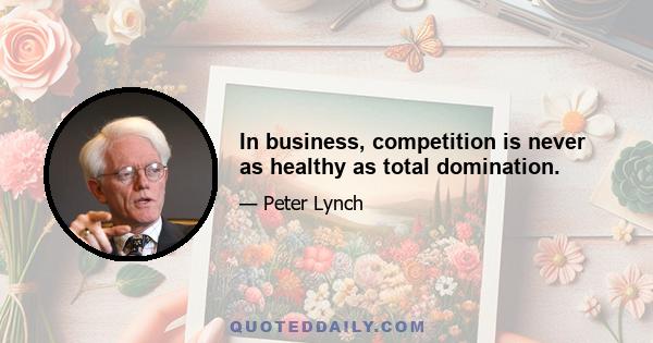 In business, competition is never as healthy as total domination.